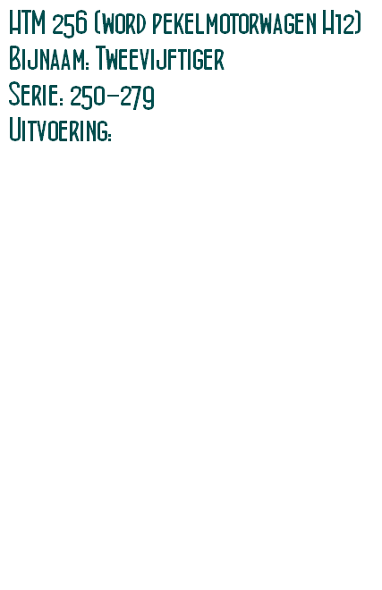 HTM 256 (word pekelmotorwagen H12)
Bijnaam: Tweevijftiger
Serie: 250-279 
Uitvoering:  