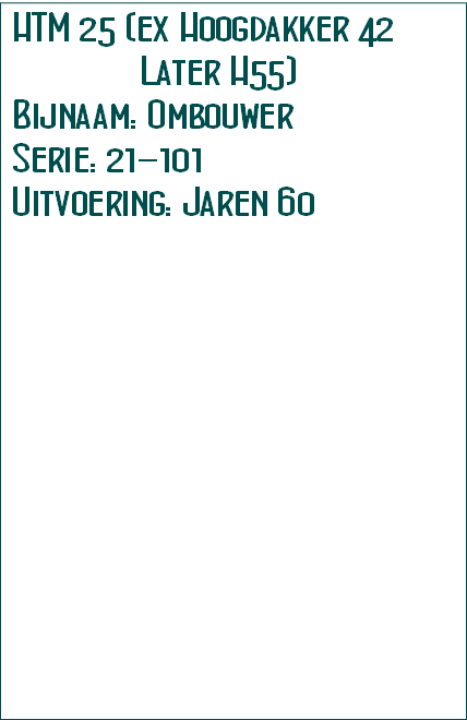 HTM 25 (ex Hoogdakker 42
              Later H55)          
Bijnaam: Ombouwer
Serie: 21-101
Uitvoering: Jaren 60