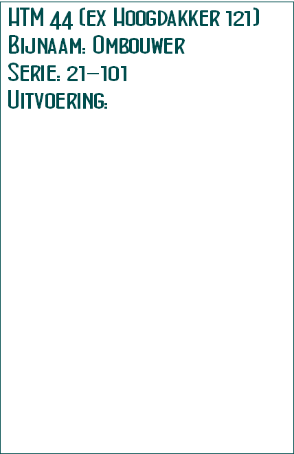 HTM 44 (ex Hoogdakker 121)
Bijnaam: Ombouwer
Serie: 21-101
Uitvoering: